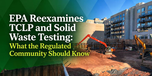 EPA Reexamines TCLP and Solid Waste Testing: What the Regulated Community Should Know